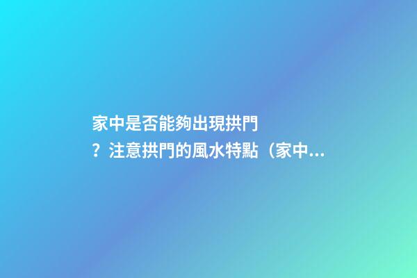 家中是否能夠出現拱門？注意拱門的風水特點（家中有拱門好不好）